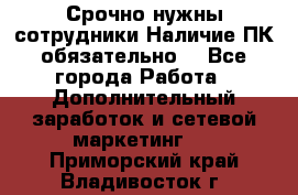 Срочно нужны сотрудники.Наличие ПК обязательно! - Все города Работа » Дополнительный заработок и сетевой маркетинг   . Приморский край,Владивосток г.